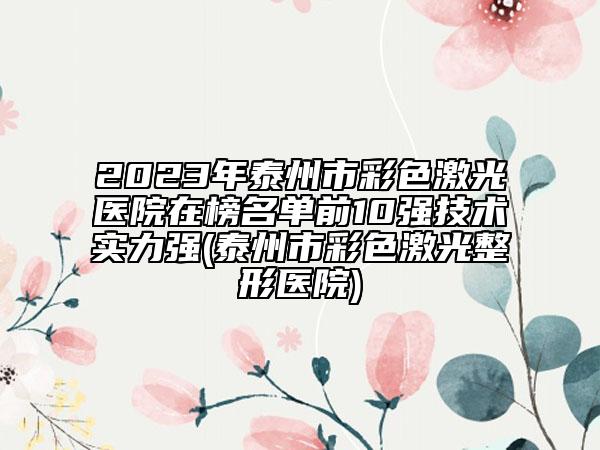 2023年泰州市彩色激光医院在榜名单前10强技术实力强(泰州市彩色激光整形医院)