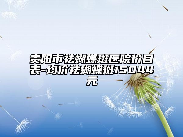 贵阳市祛蝴蝶斑医院价目表-均价祛蝴蝶斑15044元