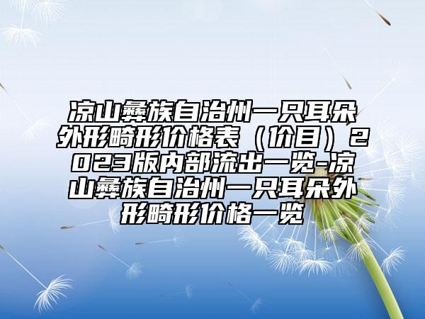 凉山彝族自治州一只耳朵外形畸形价格表（价目）2023版内部流出一览-凉山彝族自治州一只耳朵外形畸形价格一览