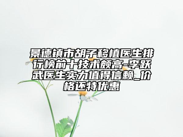 景德镇市胡子移植医生排行榜前十技术颇高-李跃武医生实力值得信赖_价格还特优惠