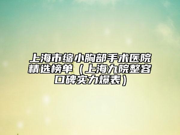 上海市缩小胸部手术医院精选榜单（上海九院整容口碑实力爆表）