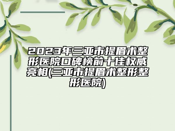 2023年三亚市提眉术整形医院口碑榜前十佳权威亮相(三亚市提眉术整形整形医院)