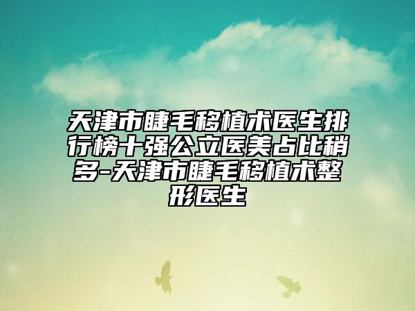 天津市睫毛移植术医生排行榜十强公立医美占比稍多-天津市睫毛移植术整形医生