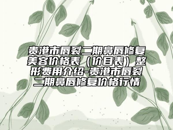 贵港市唇裂二期鼻唇修复美容价格表（价目表）整形费用介绍-贵港市唇裂二期鼻唇修复价格行情