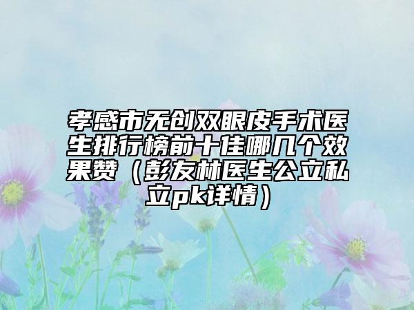 孝感市无创双眼皮手术医生排行榜前十佳哪几个效果赞（彭友林医生公立私立pk详情）