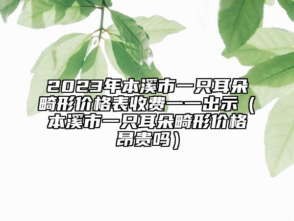 2023年本溪市一只耳朵畸形价格表收费一一出示（本溪市一只耳朵畸形价格昂贵吗）