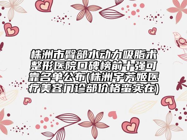 株洲市臀部水动力吸脂术整形医院口碑榜前十强可靠名单公布(株洲宇芳姬医疗美容门诊部价格蛮实在)