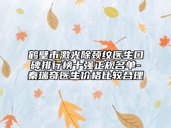 鹤壁市激光除颈纹医生口碑排行榜十强正规名单-秦瑞奇医生价格比较合理