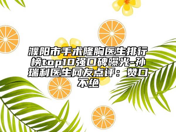 濮阳市手术隆胸医生排行榜top10强口碑曝光-孙瑞利医生网友点评：赞口不绝