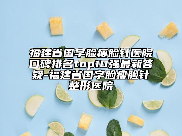 福建省国字脸瘦脸针医院口碑排名top10强最新答疑-福建省国字脸瘦脸针整形医院