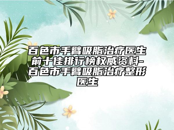 百色市手臂吸脂治疗医生前十佳排行榜权威资料-百色市手臂吸脂治疗整形医生