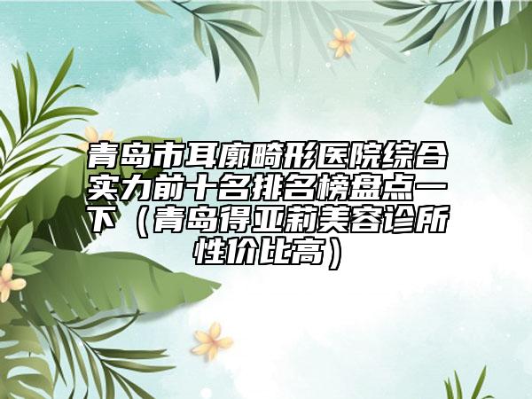 青岛市耳廓畸形医院综合实力前十名排名榜盘点一下（青岛得亚莉美容诊所性价比高）