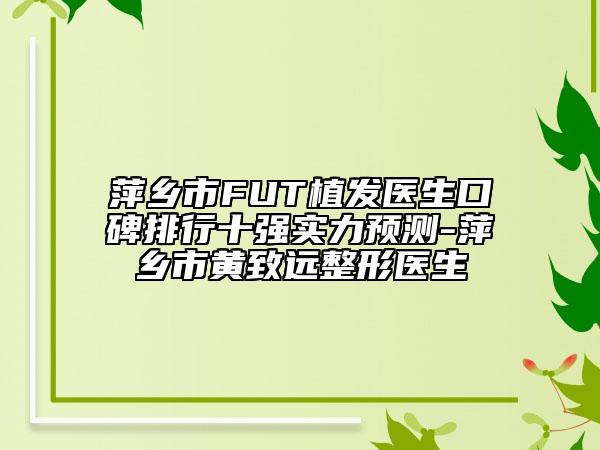 萍乡市FUT植发医生口碑排行十强实力预测-萍乡市黄致远整形医生