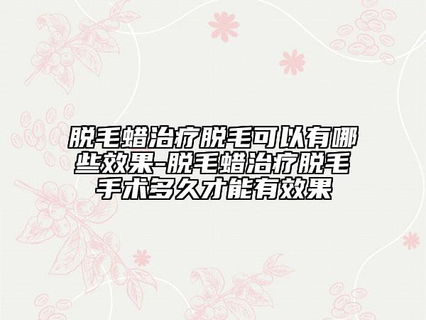 脱毛蜡治疗脱毛可以有哪些效果-脱毛蜡治疗脱毛手术多久才能有效果