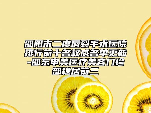 邵阳市二度唇裂手术医院排行前十名权威名单更新-邵东申美医疗美容门诊部稳居前三