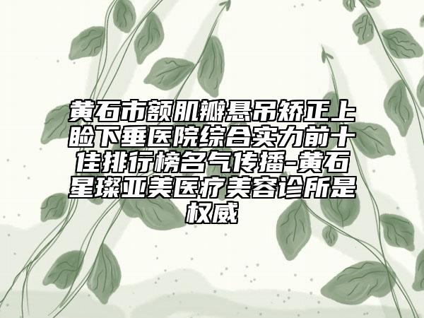 黄石市额肌瓣悬吊矫正上睑下垂医院综合实力前十佳排行榜名气传播-黄石星璨亚美医疗美容诊所是权威