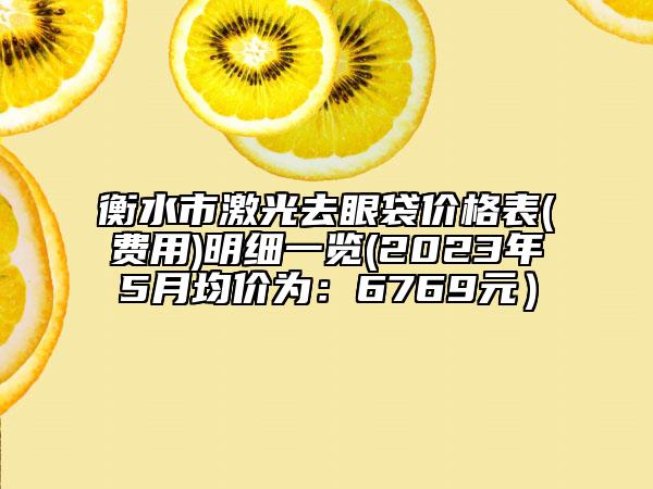 衡水市激光去眼袋价格表(费用)明细一览(2023年5月均价为：6769元）