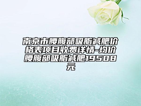 南京市腰腹部吸脂减肥价格表项目收费详情-均价腰腹部吸脂减肥19508元
