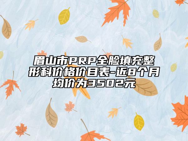 眉山市PRP全脸填充整形科价格价目表-近8个月均价为3502元