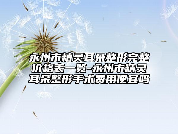 永州市精灵耳朵整形完整价格表一览-永州市精灵耳朵整形手术费用便宜吗