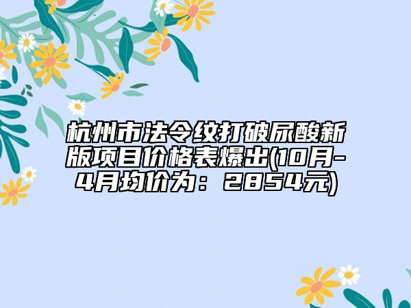 杭州市法令纹打破尿酸新版项目价格表爆出(10月-4月均价为：2854元)