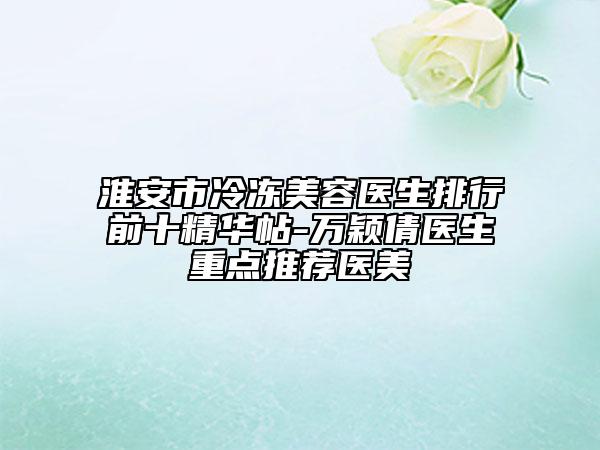 淮安市冷冻美容医生排行前十精华帖-万颖倩医生重点推荐医美