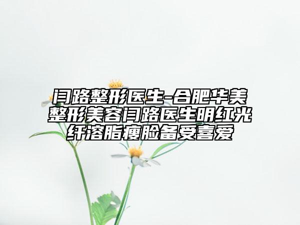 闫路整形医生-合肥华美整形美容闫路医生明红光纤溶脂瘦脸备受喜爱