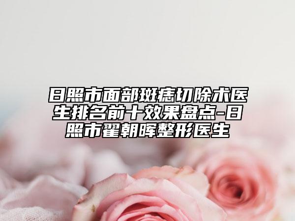 日照市面部斑痣切除术医生排名前十效果盘点-日照市翟朝晖整形医生