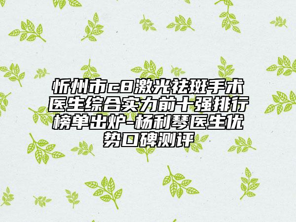 忻州市c8激光祛斑手术医生综合实力前十强排行榜单出炉-杨利琴医生优势口碑测评