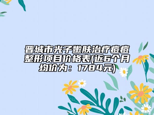 晋城市光子嫩肤治疗痘痘整形项目价格表(近6个月均价为：1784元)