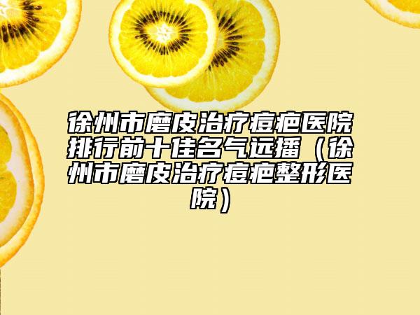 徐州市磨皮治疗痘疤医院排行前十佳名气远播（徐州市磨皮治疗痘疤整形医院）