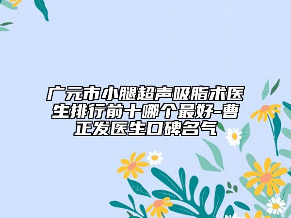 广元市小腿超声吸脂术医生排行前十哪个最好-曹正发医生口碑名气