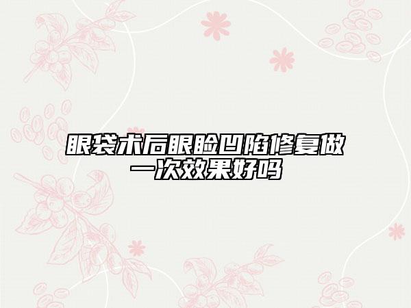 眼袋术后眼睑凹陷修复做一次效果好吗