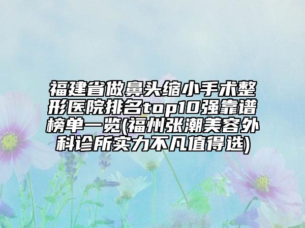 福建省做鼻头缩小手术整形医院排名top10强靠谱榜单一览(福州张潮美容外科诊所实力不凡值得选)