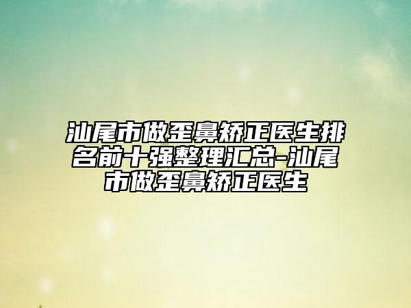 汕尾市做歪鼻矫正医生排名前十强整理汇总-汕尾市做歪鼻矫正医生