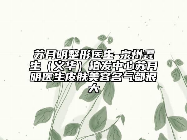 苏月明整形医生-泉州毳生（义华）植发中心苏月明医生皮肤美容名气都很大