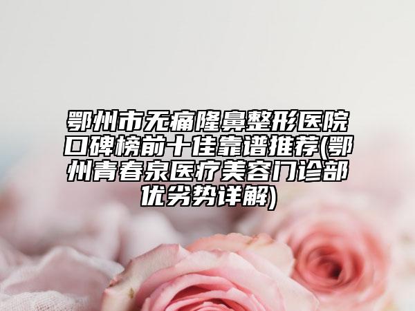 鄂州市无痛隆鼻整形医院口碑榜前十佳靠谱推荐(鄂州青春泉医疗美容门诊部优劣势详解)