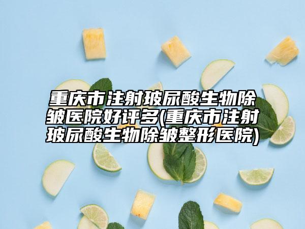 重庆市注射玻尿酸生物除皱医院好评多(重庆市注射玻尿酸生物除皱整形医院)