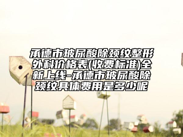 承德市玻尿酸除颈纹整形外科价格表(收费标准)全新上线-承德市玻尿酸除颈纹具体费用是多少呢