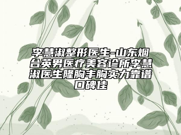 李慧淑整形医生-山东烟台英男医疗美容诊所李慧淑医生隆胸丰胸实力靠谱口碑佳