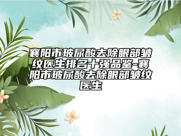 襄阳市玻尿酸去除眼部皱纹医生排名十强品鉴-襄阳市玻尿酸去除眼部皱纹医生