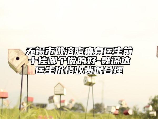无锡市做溶脂瘦身医生前十佳哪个做的好-魏谋达医生价格收费很合理