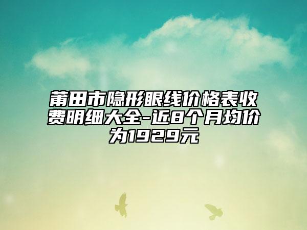 莆田市隐形眼线价格表收费明细大全-近8个月均价为1929元