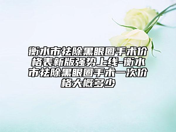 衡水市祛除黑眼圈手术价格表新版强势上线-衡水市祛除黑眼圈手术一次价格大概多少
