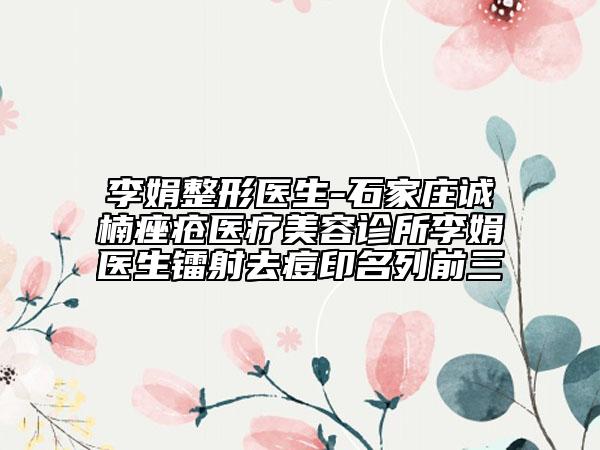 李娟整形医生-石家庄诚楠痤疮医疗美容诊所李娟医生镭射去痘印名列前三