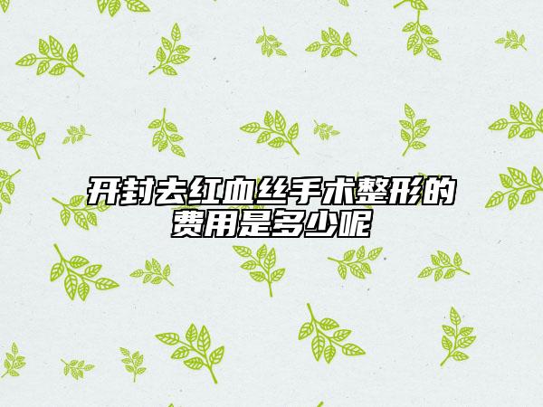 开封去红血丝手术整形的费用是多少呢