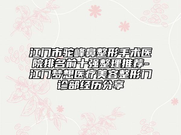 江门市驼峰鼻整形手术医院排名前十强整理推荐-江门梦想医疗美容整形门诊部经历分享