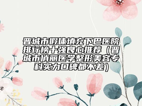 晋城市假体填充下巴医院排行榜十强良心推荐（晋城市俏丽医学整形美容专科实力口碑都不差）