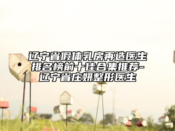 辽宁省假体乳房再造医生排名榜前十佳合集推荐-辽宁省庄妍整形医生