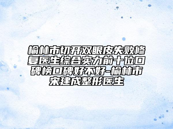 榆林市切开双眼皮失败修复医生综合实力前十位口碑榜口碑好不好-榆林市宋建成整形医生
